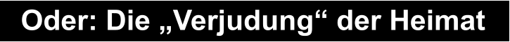 Oder: Die „Verjudung“ der Heimat