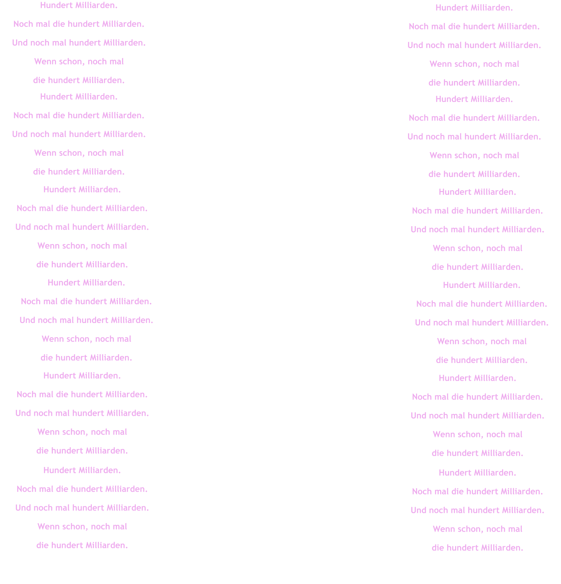 Hundert Milliarden. Noch mal die hundert Milliarden. Und noch mal hundert Milliarden. Wenn schon, noch mal  die hundert Milliarden. Hundert Milliarden. Noch mal die hundert Milliarden. Und noch mal hundert Milliarden. Wenn schon, noch mal  die hundert Milliarden. Hundert Milliarden. Noch mal die hundert Milliarden. Und noch mal hundert Milliarden. Wenn schon, noch mal  die hundert Milliarden. Hundert Milliarden. Noch mal die hundert Milliarden. Und noch mal hundert Milliarden. Wenn schon, noch mal  die hundert Milliarden. Hundert Milliarden. Noch mal die hundert Milliarden. Und noch mal hundert Milliarden. Wenn schon, noch mal  die hundert Milliarden. Hundert Milliarden. Noch mal die hundert Milliarden. Und noch mal hundert Milliarden. Wenn schon, noch mal  die hundert Milliarden. Hundert Milliarden. Noch mal die hundert Milliarden. Und noch mal hundert Milliarden. Wenn schon, noch mal  die hundert Milliarden. Hundert Milliarden. Noch mal die hundert Milliarden. Und noch mal hundert Milliarden. Wenn schon, noch mal  die hundert Milliarden. Hundert Milliarden. Noch mal die hundert Milliarden. Und noch mal hundert Milliarden. Wenn schon, noch mal  die hundert Milliarden. Hundert Milliarden. Noch mal die hundert Milliarden. Und noch mal hundert Milliarden. Wenn schon, noch mal  die hundert Milliarden. Hundert Milliarden. Noch mal die hundert Milliarden. Und noch mal hundert Milliarden. Wenn schon, noch mal  die hundert Milliarden. Hundert Milliarden. Noch mal die hundert Milliarden. Und noch mal hundert Milliarden. Wenn schon, noch mal  die hundert Milliarden.